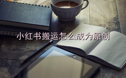 小红书搬运怎么成为原创？